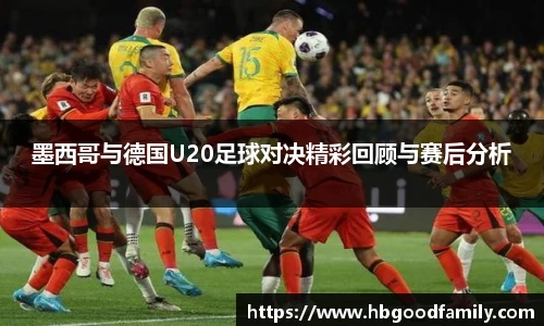 墨西哥与德国U20足球对决精彩回顾与赛后分析