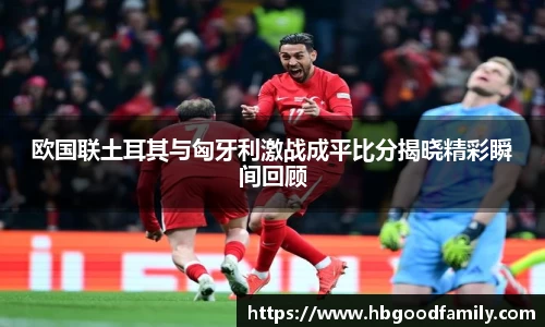 欧国联土耳其与匈牙利激战成平比分揭晓精彩瞬间回顾