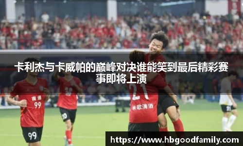 卡利杰与卡威帕的巅峰对决谁能笑到最后精彩赛事即将上演